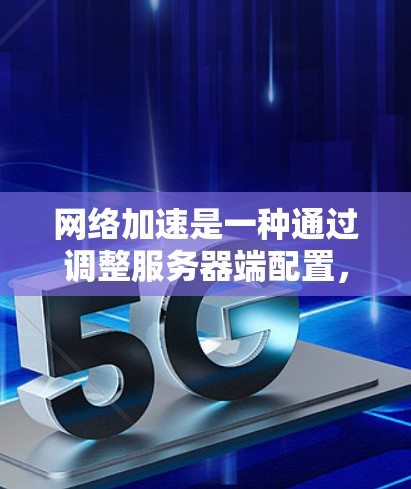 网络加速是一种通过调整服务器端配置，让客户端优先使用加速服务器来更快连接到互联网的技术。以下是对网络加速方案的详细分析和建议