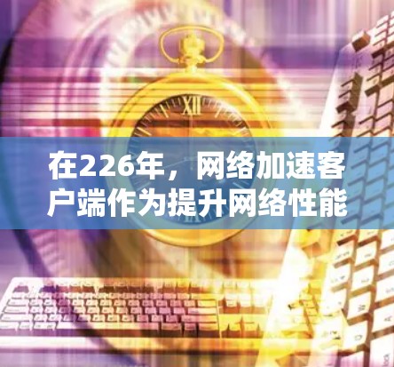 在226年，网络加速客户端作为提升网络性能的重要工具，将继续在技术进步、安全性以及兼容性等方面不断进化。以下是一些推荐的网络加速客户端类型和产品，帮助您高效、安全地提升网络性能