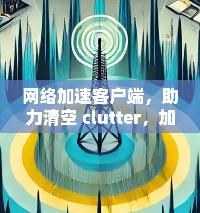 网络加速客户端，助力清空 clutter，加速数据流