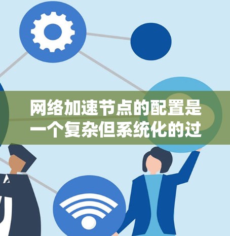网络加速节点的配置是一个复杂但系统化的过程，需要遵循以下步骤来确保成功。以下是一个详细的指南，涵盖所有关键步骤