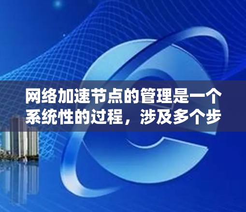 网络加速节点的管理是一个系统性的过程，涉及多个步骤和注意事项。以下是一些关键步骤和注意事项，帮助您更好地管理网络加速节点