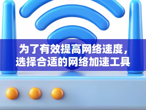 为了有效提高网络速度，选择合适的网络加速工具是关键。以下是一个结构化的指南，帮助您找到适合自己的工具