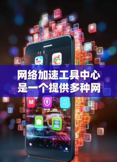 网络加速工具中心是一个提供多种网络加速软件的平台，帮助用户提升网络速度和用户体验。以下是对该平台的详细分析