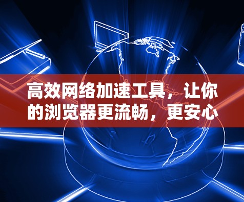 高效网络加速工具，让你的浏览器更流畅，更安心！