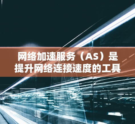网络加速服务（AS）是提升网络连接速度的工具，其连接体验可以从多个方面入手，以确保最优效果。以下是对提升网络加速服务连接体验的详细分析和建议