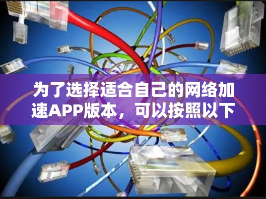 为了选择适合自己的网络加速APP版本，可以按照以下步骤进行