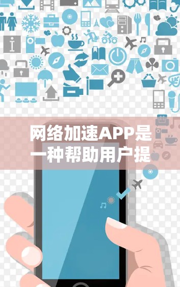 网络加速APP是一种帮助用户提升网络速度的软件工具，主要包括以下几种类型