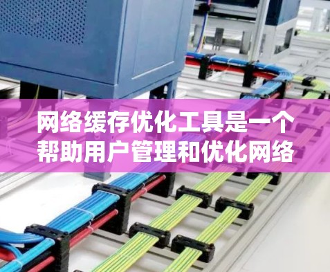 网络缓存优化工具是一个帮助用户管理和优化网络缓存的工具，旨在提高数据恢复效率和减少网络资源的消耗。以下是对该工具的系统性总结和步骤指南