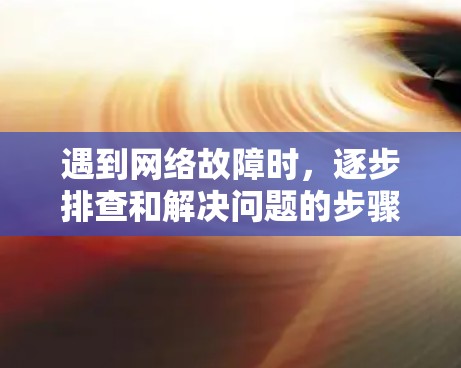 遇到网络故障时，逐步排查和解决问题的步骤如下