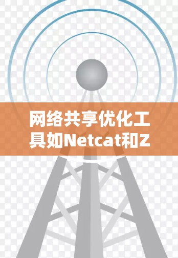 网络共享优化工具如Netcat和Zabbix，是用于管理网络共享资源的工具，帮助管理员有效控制网络环境。以下是对这些工具的详细介绍