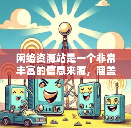 网络资源站是一个非常丰富的信息来源，涵盖了多种领域和风格。以下是一些主要的网络资源站及其特点