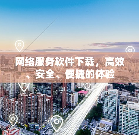网络服务软件下载，高效、安全、便捷的体验