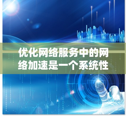 优化网络服务中的网络加速是一个系统性的过程，涉及配置、参数调整以及工具选择。以下是一个结构化的优化指南，帮助您高效地提升网络下载速度
