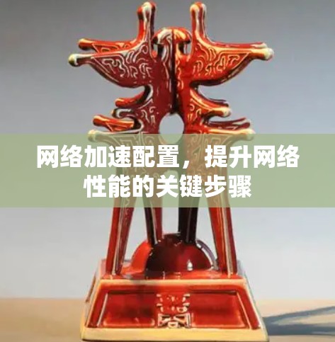 网络加速配置，提升网络性能的关键步骤