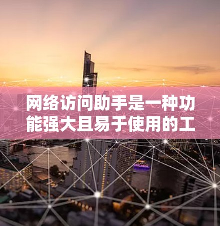 网络访问助手是一种功能强大且易于使用的工具，帮助用户高效地访问网络资源。以下是对其功能、使用步骤、优点和缺点的详细说明