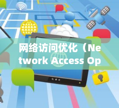 网络访问优化（Network Access Optimization,NAO）是提高网络访问速度、减少延迟、提高可靠性及安全性的重要技术。以下是一些常见的网络访问优化方法，帮助您提高网络性能