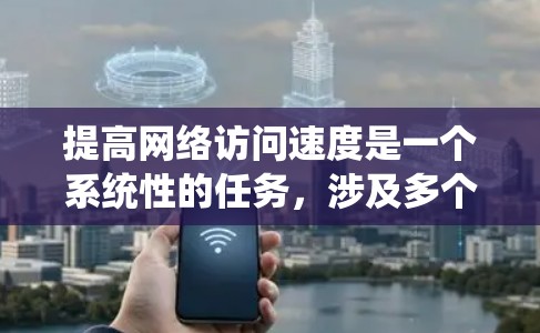 提高网络访问速度是一个系统性的任务，涉及多个方面和技术优化。以下是一个系统化的指南，帮助您逐步提升网络访问速度