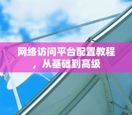 网络访问平台配置教程，从基础到高级