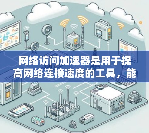 网络访问加速器是用于提高网络连接速度的工具，能够加速特定类型的连接，如视频、直播、在线游戏等。以下是对其最新版本的详细分析