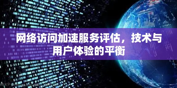网络访问加速服务评估，技术与用户体验的平衡