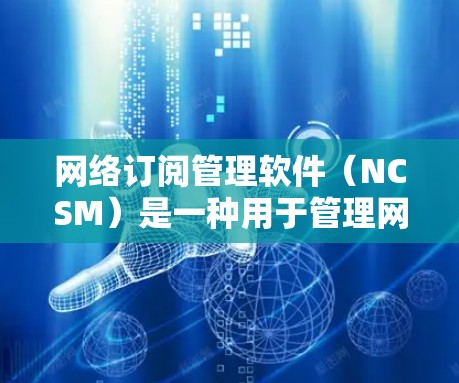 网络订阅管理软件（NCSM）是一种用于管理网络订阅和设备的工具，广泛应用于企业网络管理。以下是其关键特征和功能
