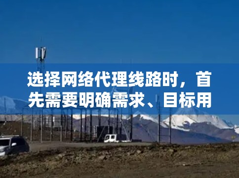 选择网络代理线路时,首先需要明确需求、目标用户和应用场景。以下是一些关键点和建议,帮助你选择合适的网络代理线路 选择网络代理线路时,首先需要明确需求、目标用户和应用场景。以下是一些关键点和建议,帮助你选择合适的网络代理线路