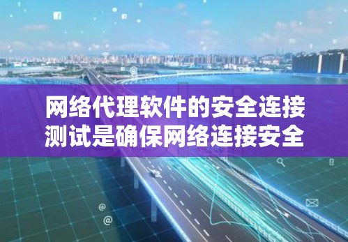 网络代理软件的安全连接测试是确保网络连接安全的重要步骤。以下是对该过程的详细总结和建议 网络代理软件的安全连接测试是确保网络连接安全的重要步骤。以下是对该过程的详细总结和建议