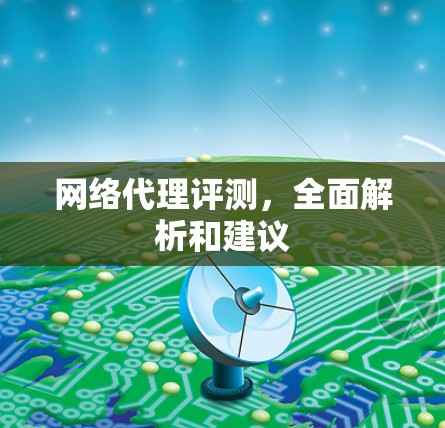 网络代理评测,全面解析和建议 网络代理评测,全面解析和建议