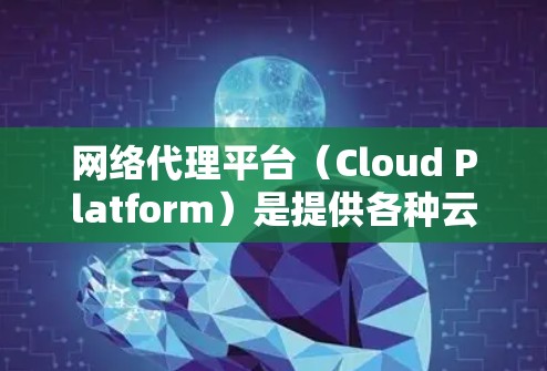 网络代理平台(Cloud Platform)是提供各种云服务的软件平台,用于管理、监控、服务和扩展网络设备。它们通常包括但不限于 网络代理平台(Cloud Platform)是提供各种云服务的软件平台,用于管理、监控、服务和扩展网络设备。它们通常包括但不限于