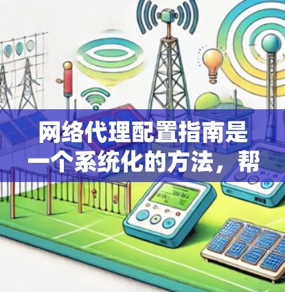 网络代理配置指南是一个系统化的方法,帮助你配置网络设备以确保网络设备正常运行和网络安全。以下是一个结构化的指南,帮助你逐步掌握网络代理的配置技巧 网络代理配置指南是一个系统化的方法,帮助你配置网络设备以确保网络设备正常运行和网络安全。以下是一个结构化的指南,帮助你逐步掌握网络代理的配置技巧