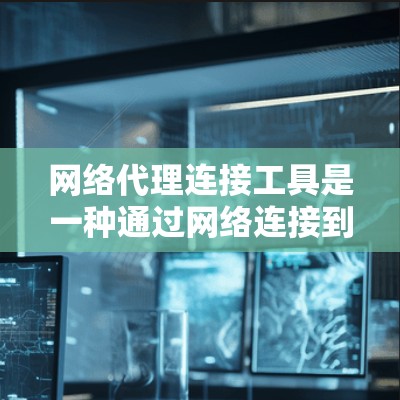 网络代理连接工具是一种通过网络连接到设备或服务器的软件包,用于远程访问或管理。以下是对该主题的详细总结和解释 网络代理连接工具是一种通过网络连接到设备或服务器的软件包,用于远程访问或管理。以下是对该主题的详细总结和解释