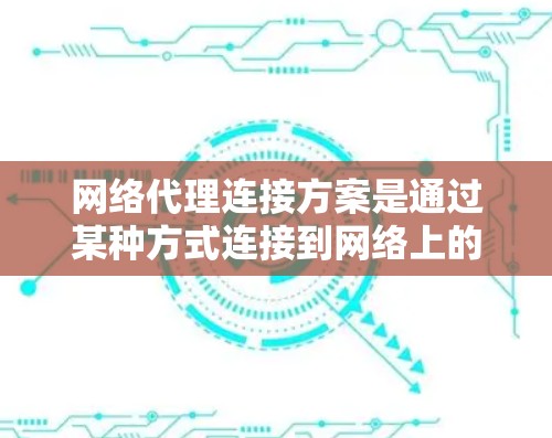 网络代理连接方案是通过某种方式连接到网络上的代理服务器,用于处理特定的任务或请求。以下是对几种常见网络代理连接方案的详细说明 网络代理连接方案是通过某种方式连接到网络上的代理服务器,用于处理特定的任务或请求。以下是对几种常见网络代理连接方案的详细说明