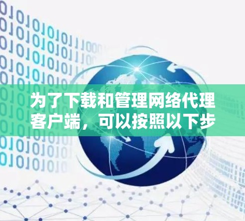 为了下载和管理网络代理客户端,可以按照以下步骤进行操作 为了下载和管理网络代理客户端,可以按照以下步骤进行操作