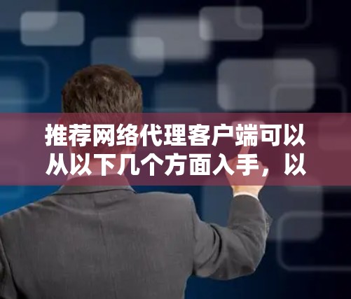 推荐网络代理客户端可以从以下几个方面入手,以帮助用户选择合适的解决方案 推荐网络代理客户端可以从以下几个方面入手,以帮助用户选择合适的解决方案