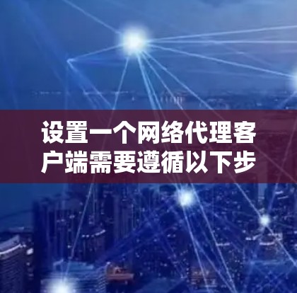 设置一个网络代理客户端需要遵循以下步骤,确保其高效、安全地连接到服务器并处理客户端请求 设置一个网络代理客户端需要遵循以下步骤,确保其高效、安全地连接到服务器并处理客户端请求