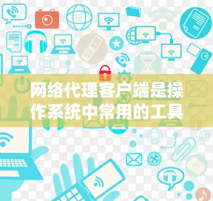网络代理客户端是操作系统中常用的工具,广泛应用于远程网络服务的配置和管理。以下是它们的主要功能、应用场景和优缺点的总结 网络代理客户端是操作系统中常用的工具,广泛应用于远程网络服务的配置和管理。以下是它们的主要功能、应用场景和优缺点的总结