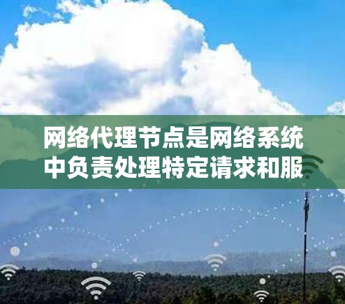 网络代理节点是网络系统中负责处理特定请求和服务请求的中间节点。以下是关于网络代理节点的详细分析 网络代理节点是网络系统中负责处理特定请求和服务请求的中间节点。以下是关于网络代理节点的详细分析