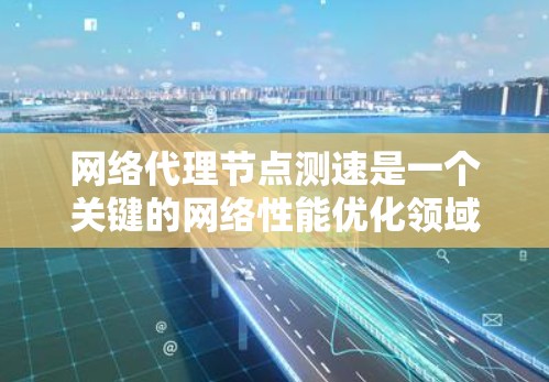 网络代理节点测速是一个关键的网络性能优化领域,涉及多个方面。以下是对该问题的详细分析和解决方案 网络代理节点测速是一个关键的网络性能优化领域,涉及多个方面。以下是对该问题的详细分析和解决方案