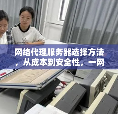 网络代理服务器选择方法，从成本到安全性，一网打尽你的网络选择