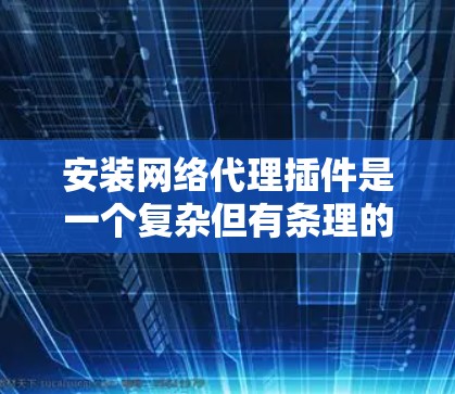 安装网络代理插件是一个复杂但有条理的过程，以下是一步步的指南