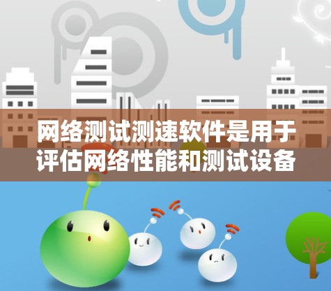 网络测试测速软件是用于评估网络性能和测试设备速度的工具，广泛应用于测试设备和服务器。以下是对这些软件的总结和评价