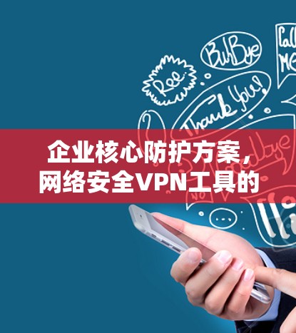 企业核心防护方案，网络安全VPN工具的选择与实施