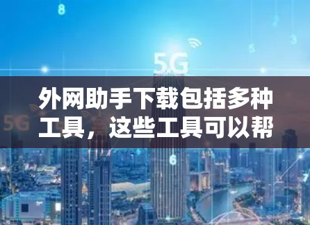 外网助手下载包括多种工具，这些工具可以帮助我们访问国外网站、应用或工具，管理访问记录，并处理国际访问中的各种属性。以下是这些工具的概述和下载方法
