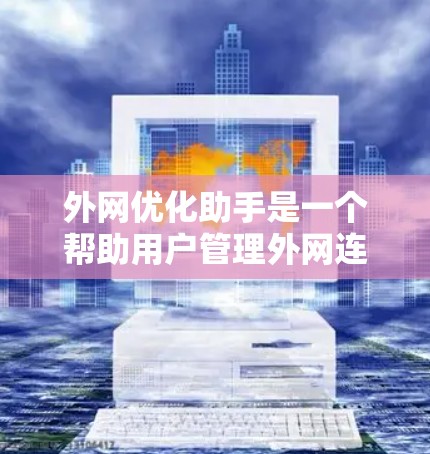 外网优化助手是一个帮助用户管理外网连接的工具，旨在优化网络资源，提升用户体验。以下是对外网优化助手的详细分析
