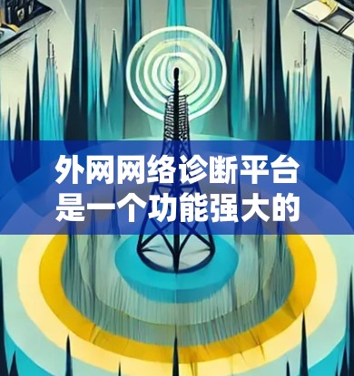 外网网络诊断平台是一个功能强大的工具，帮助用户评估和维护网络连接。以下是详细的使用步骤和步骤说明