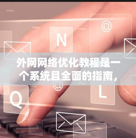 外网网络优化教程是一个系统且全面的指南，旨在帮助用户高效地管理互联网资源。以下是逐步的学习建议