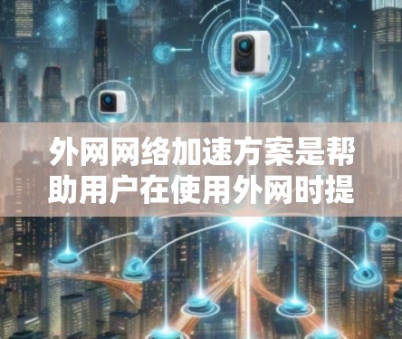 外网网络加速方案是帮助用户在使用外网时提升网络连接速度的策略和方法。以下是一些常见的外网网络加速方案，适用于不同设备和场景