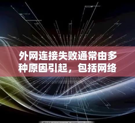 外网连接失败通常由多种原因引起，包括网络服务器问题、文档管理错误、防火墙设置不当、服务器状态异常、网络设备故障、连接速度问题、连接方式错误以及配置设置错误。以下是一步步的解决方案