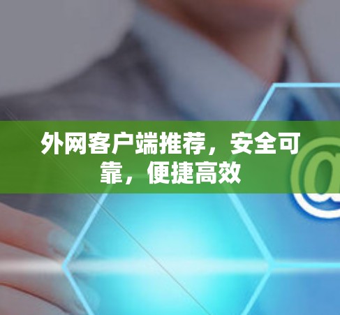 外网客户端推荐，安全可靠，便捷高效