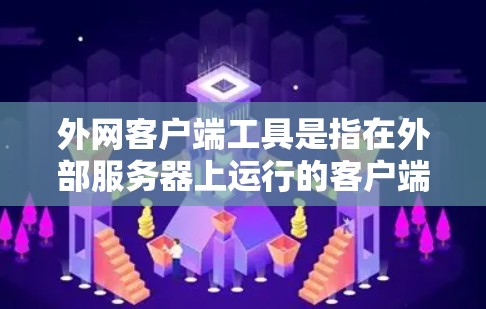 外网客户端工具是指在外部服务器上运行的客户端应用，用于实现网络服务或应用程序。以下是对外网客户端工具的详细总结